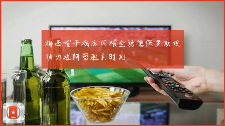梅西帽子戏法闪耀全场德保罗助攻助力迈阿密胜利时刻