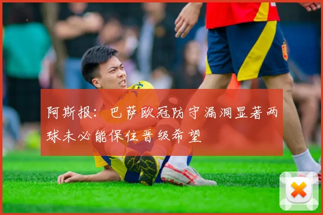 阿斯报：巴萨欧冠防守漏洞显著两球未必能保住晋级希望