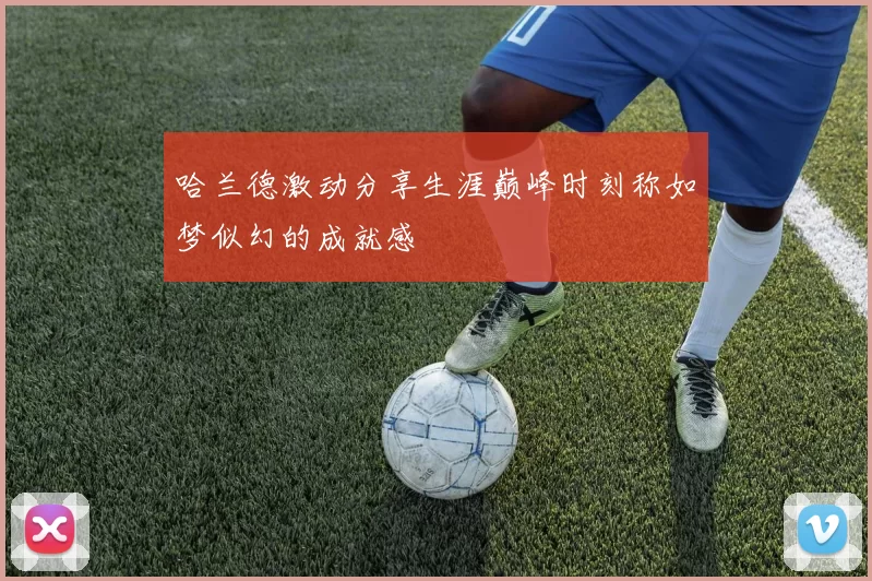 哈兰德激动分享生涯巅峰时刻称如梦似幻的成就感