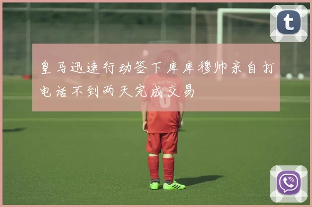 皇马迅速行动签下库库穆帅亲自打电话不到两天完成交易