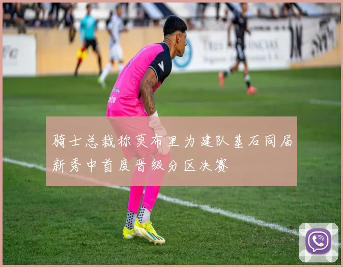 骑士总裁称莫布里为建队基石同届新秀中首度晋级分区决赛