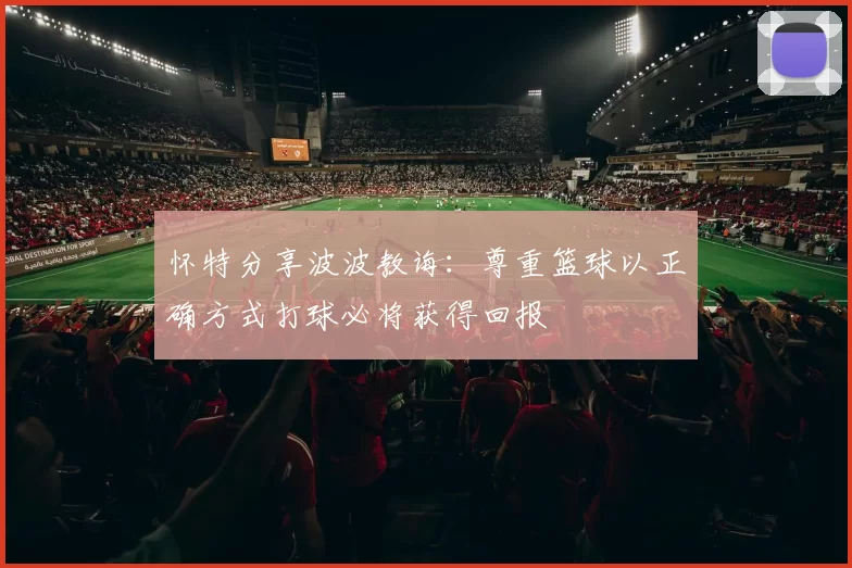 怀特分享波波教诲：尊重篮球以正确方式打球必将获得回报