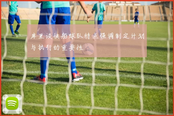 库里谈快船球队特点强调制定计划与执行的重要性