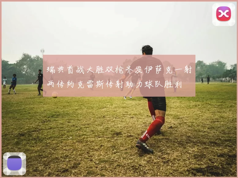 瑞典首战大胜双枪齐发伊萨克一射两传约克雷斯传射助力球队胜利