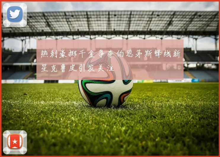 热刺豪掷千金争夺伯恩茅斯锋线新星克鲁皮引发关注