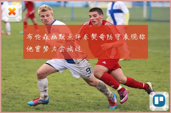 布伦森幽默点评东契奇防守表现称他曾努力尝试过
