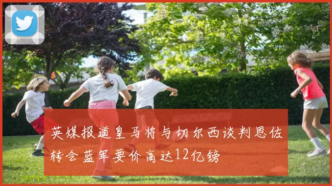 英媒报道皇马将与切尔西谈判恩佐转会蓝军要价高达12亿镑