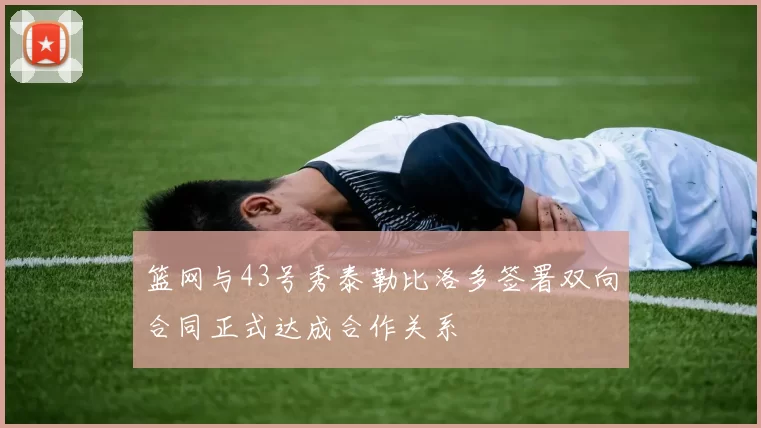 篮网与43号秀泰勒比洛多签署双向合同正式达成合作关系