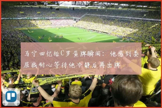 马宁回忆给C罗黄牌瞬间：他感到委屈我耐心等待他冷静后再出牌