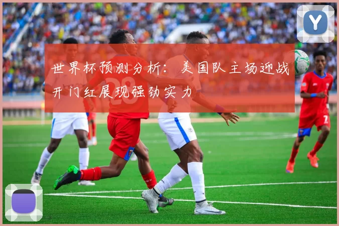 世界杯预测分析：美国队主场迎战开门红展现强劲实力