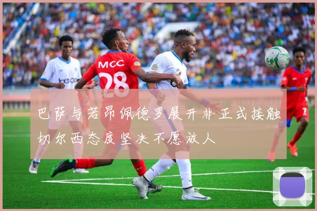 巴萨与若昂佩德罗展开非正式接触切尔西态度坚决不愿放人