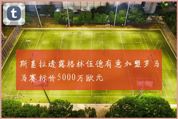 斯基拉透露格林伍德有意加盟罗马马赛标价5000万欧元