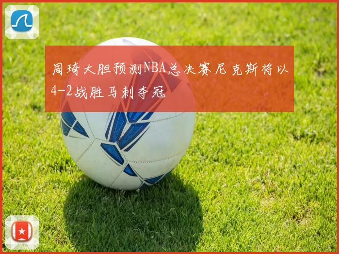 周琦大胆预测NBA总决赛尼克斯将以4-2战胜马刺夺冠