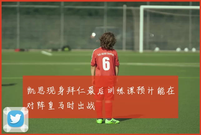 凯恩现身拜仁最后训练课预计能在对阵皇马时出战