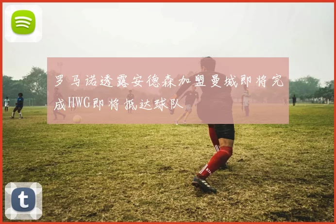 罗马诺透露安德森加盟曼城即将完成HWG即将抵达球队