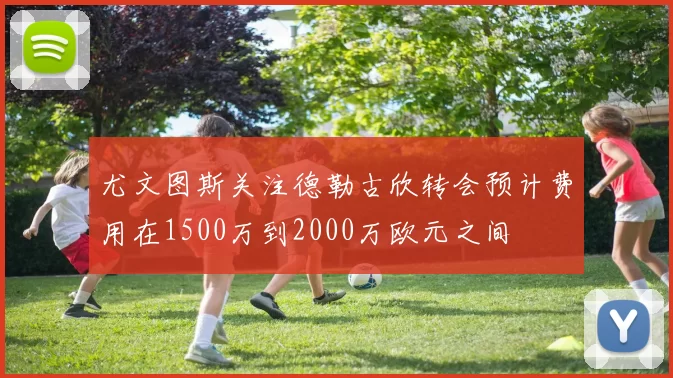 尤文图斯关注德勒古欣转会预计费用在1500万到2000万欧元之间