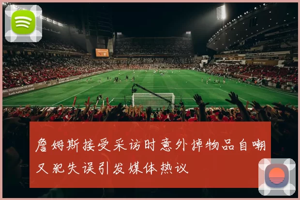 詹姆斯接受采访时意外掉物品自嘲又犯失误引发媒体热议