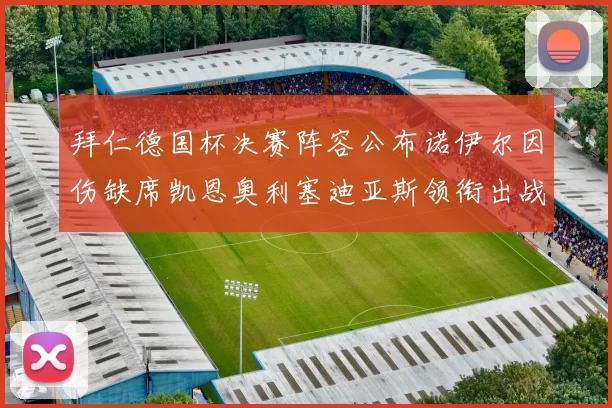 拜仁德国杯决赛阵容公布诺伊尔因伤缺席凯恩奥利塞迪亚斯领衔出战