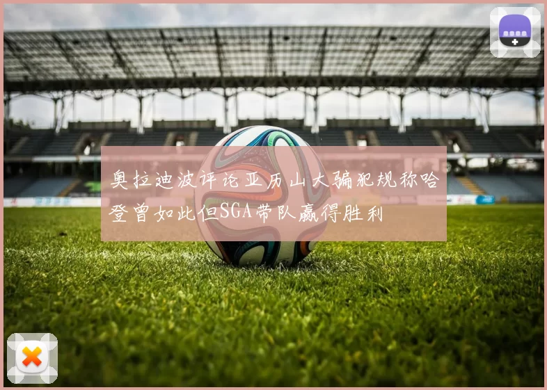 奥拉迪波评论亚历山大骗犯规称哈登曾如此但SGA带队赢得胜利