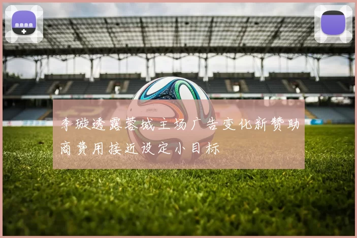 李璇透露蓉城主场广告变化新赞助商费用接近设定小目标