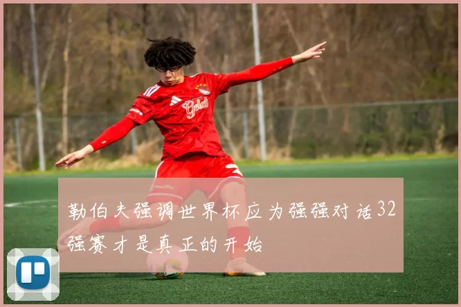 勒伯夫强调世界杯应为强强对话32强赛才是真正的开始