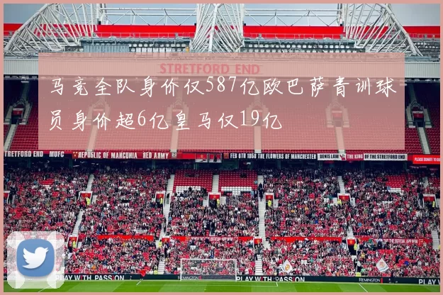 马竞全队身价仅587亿欧巴萨青训球员身价超6亿皇马仅19亿