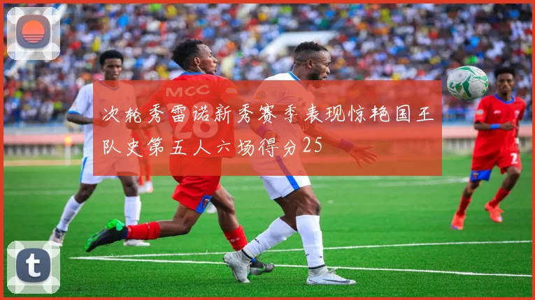 次轮秀雷诺新秀赛季表现惊艳国王队史第五人六场得分25